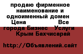 продаю фирменное наименование и одноименный домен › Цена ­ 3 000 000 - Все города Бизнес » Услуги   . Крым,Бахчисарай